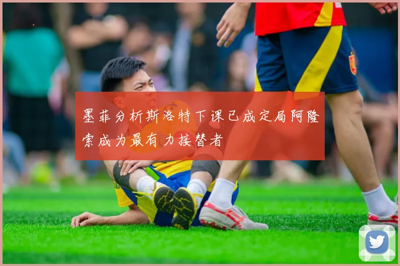 墨菲分析斯洛特下课已成定局阿隆索成为最有力接替者