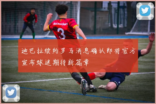 迪巴拉续约罗马消息确认即将官方宣布球迷期待新篇章