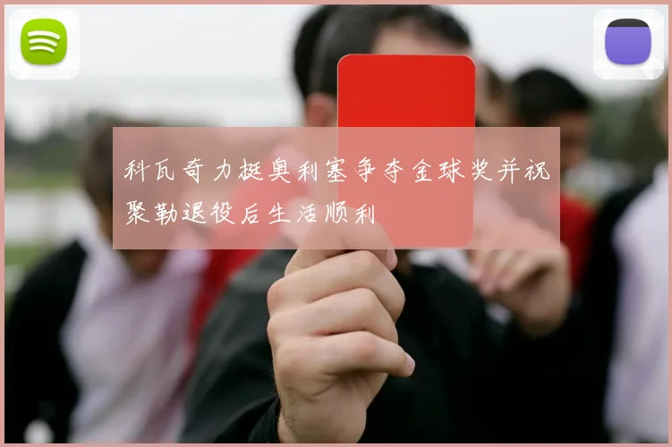 科瓦奇力挺奥利塞争夺金球奖并祝聚勒退役后生活顺利