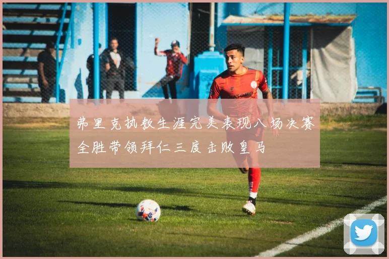 弗里克执教生涯完美表现八场决赛全胜带领拜仁三度击败皇马
