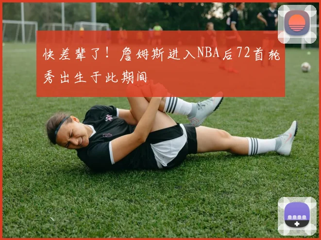 快差辈了！詹姆斯进入NBA后72首轮秀出生于此期间