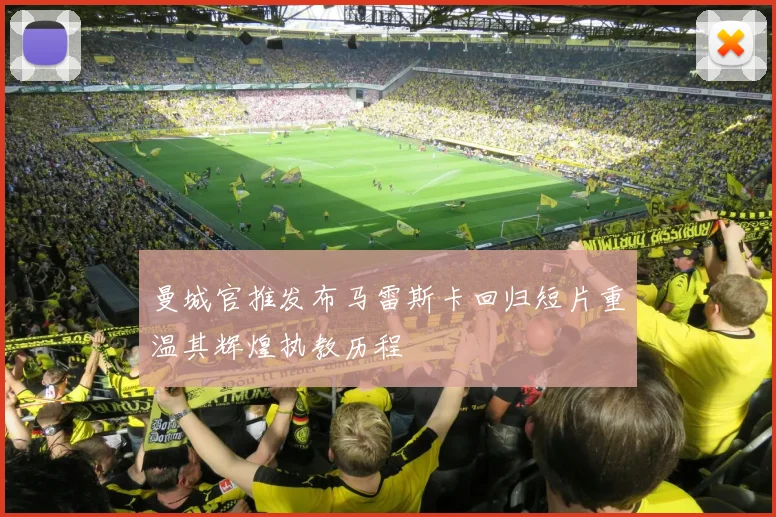 曼城官推发布马雷斯卡回归短片重温其辉煌执教历程