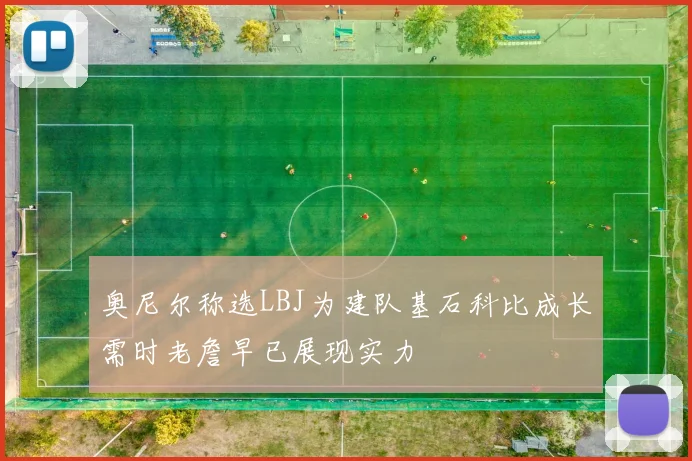 奥尼尔称选LBJ为建队基石科比成长需时老詹早已展现实力