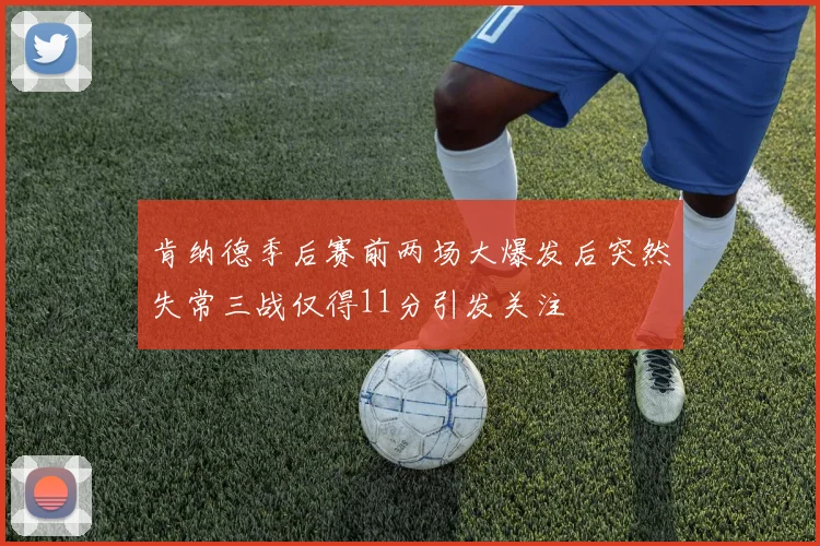 肯纳德季后赛前两场大爆发后突然失常三战仅得11分引发关注