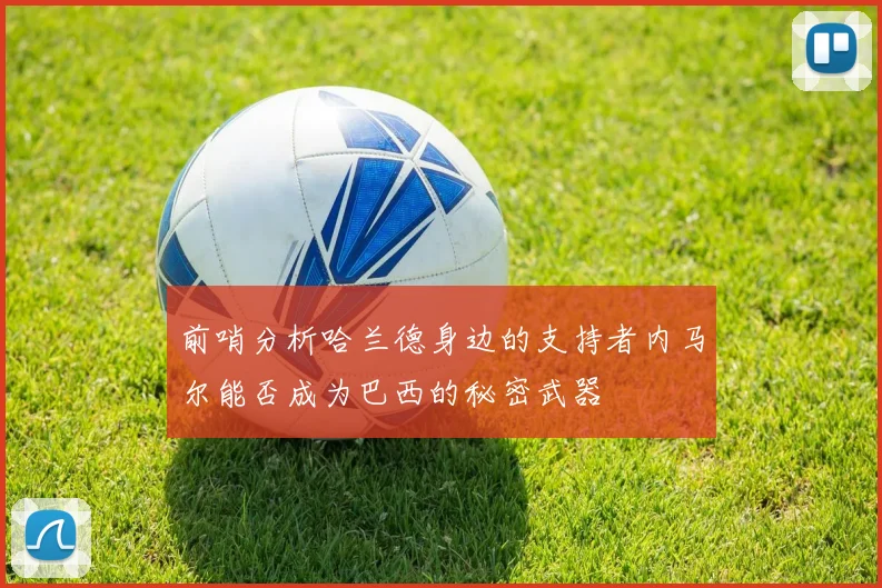 前哨分析哈兰德身边的支持者内马尔能否成为巴西的秘密武器