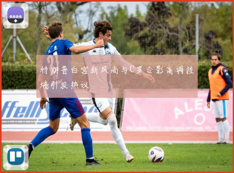 特朗普白宫新风尚与C罗合影高调挂墙引发热议