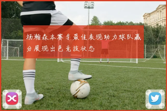 杨瀚森本赛季最佳表现助力球队赢分展现出色竞技状态