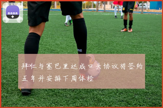 拜仁与塞巴里达成口头协议将签约五年并安排下周体检