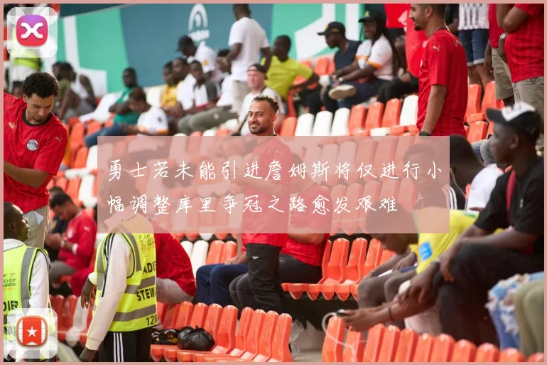 勇士若未能引进詹姆斯将仅进行小幅调整库里争冠之路愈发艰难