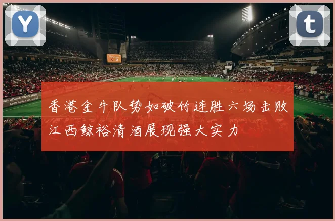 香港金牛队势如破竹连胜六场击败江西鲸裕清酒展现强大实力