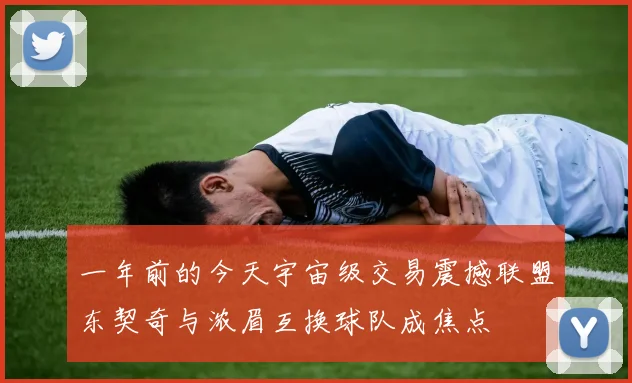 一年前的今天宇宙级交易震撼联盟东契奇与浓眉互换球队成焦点