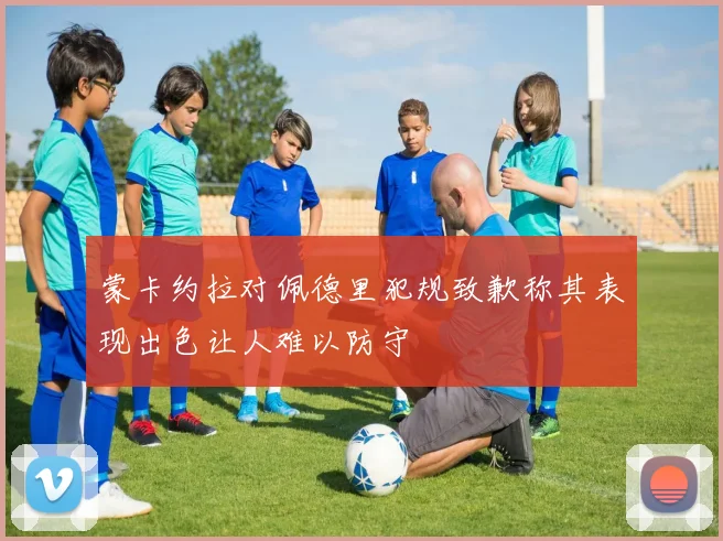 蒙卡约拉对佩德里犯规致歉称其表现出色让人难以防守
