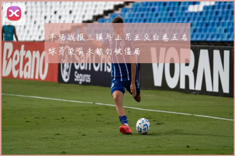 半场战报三镇与玉昆互交白卷五名球员染黄未能打破僵局