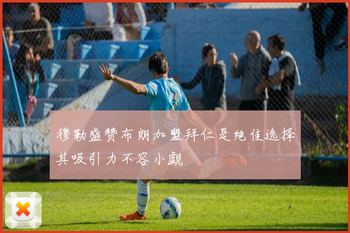 穆勒盛赞布朗加盟拜仁是绝佳选择其吸引力不容小觑