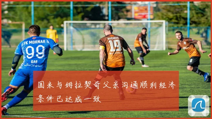 国米与姆拉契奇父亲沟通顺利经济条件已达成一致