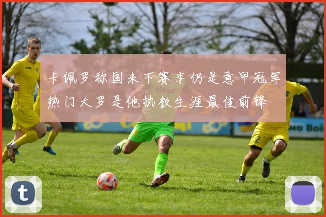 卡佩罗称国米下赛季仍是意甲冠军热门大罗是他执教生涯最佳前锋