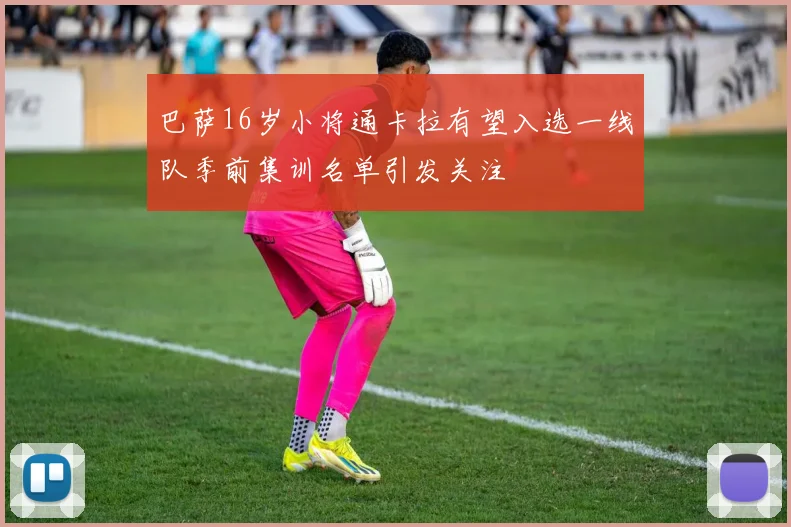 巴萨16岁小将通卡拉有望入选一线队季前集训名单引发关注