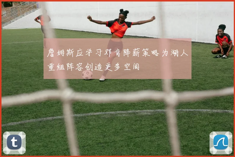 詹姆斯应学习邓肯降薪策略为湖人重组阵容创造更多空间