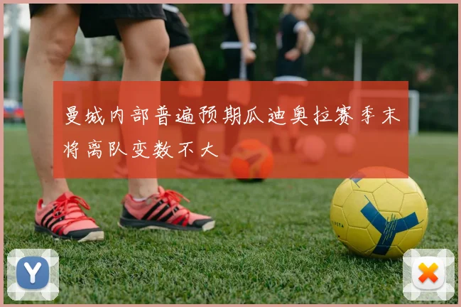 曼城内部普遍预期瓜迪奥拉赛季末将离队变数不大