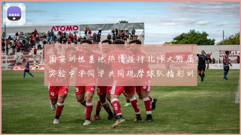 国安训练基地热情接待北师大附属实验中学同学共同观摩球队精彩训练活动