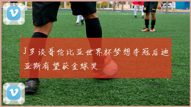 J罗谈哥伦比亚世界杯梦想夺冠后迪亚斯有望获金球奖
