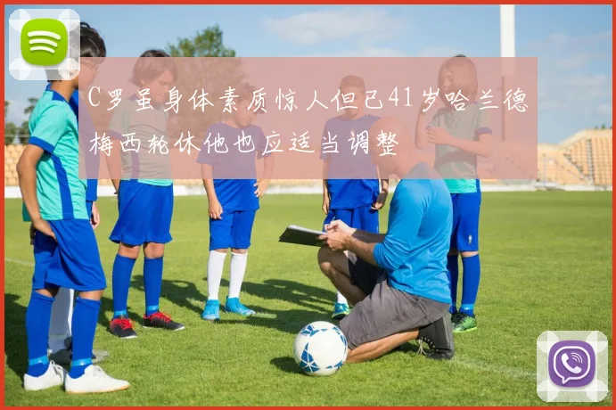 C罗虽身体素质惊人但已41岁哈兰德梅西轮休他也应适当调整
