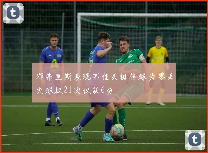 邓弗里斯表现不佳关键传球为零丢失球权21次仅获6分