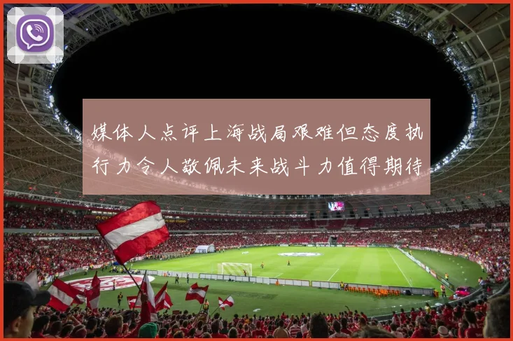 媒体人点评上海战局艰难但态度执行力令人敬佩未来战斗力值得期待
